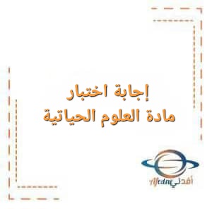 إجابة اختبار نهاية الفصل الأول لمادة العلوم الحياتية للصف الثاني عشر